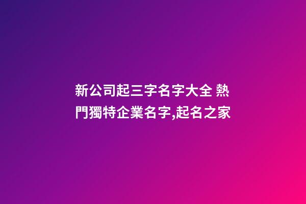 新公司起三字名字大全 熱門獨特企業名字,起名之家